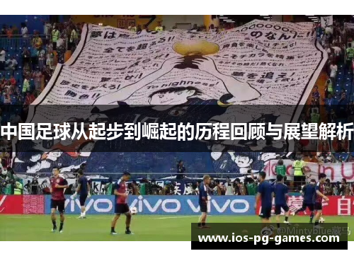 中国足球从起步到崛起的历程回顾与展望解析