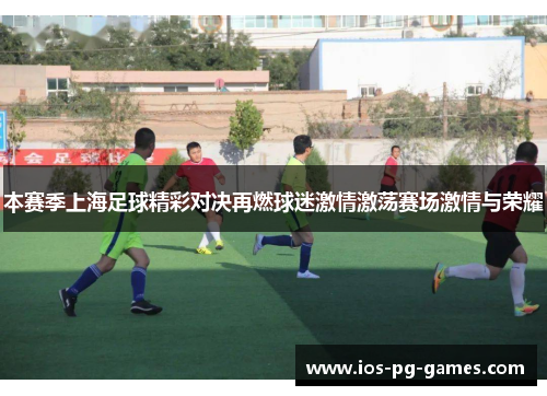 本赛季上海足球精彩对决再燃球迷激情激荡赛场激情与荣耀
