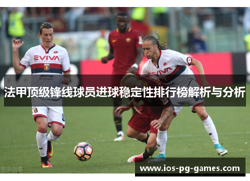 法甲顶级锋线球员进球稳定性排行榜解析与分析