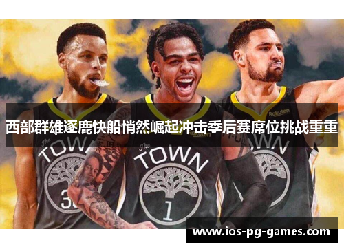 西部群雄逐鹿快船悄然崛起冲击季后赛席位挑战重重