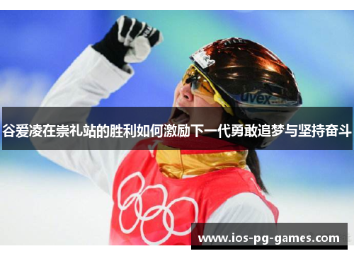 谷爱凌在崇礼站的胜利如何激励下一代勇敢追梦与坚持奋斗