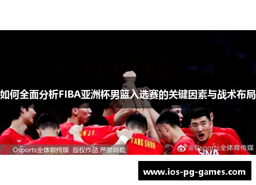 如何全面分析FIBA亚洲杯男篮入选赛的关键因素与战术布局