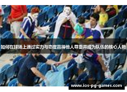 如何在球场上通过实力与态度赢得他人尊重并成为队伍的核心人物