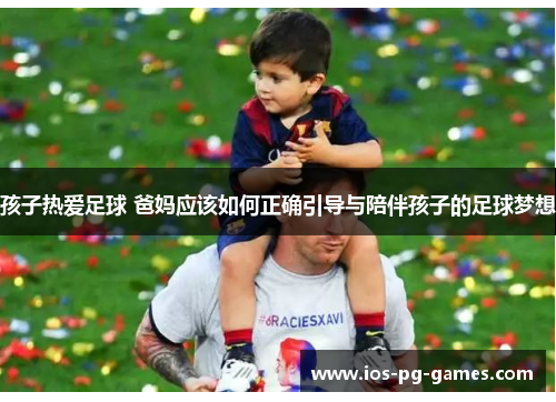 孩子热爱足球 爸妈应该如何正确引导与陪伴孩子的足球梦想
