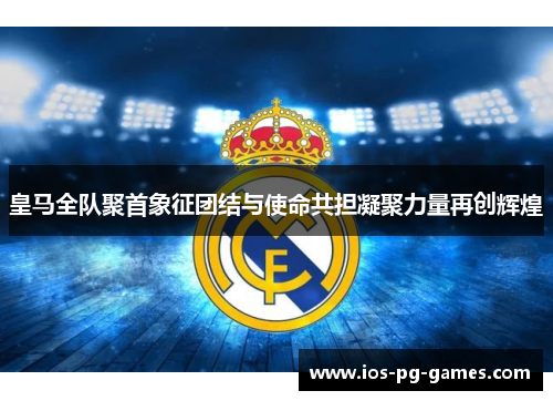 皇马全队聚首象征团结与使命共担凝聚力量再创辉煌