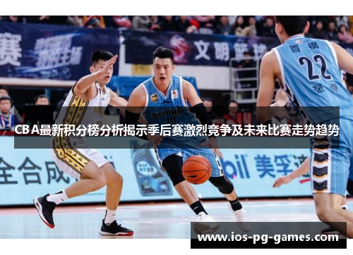 CBA最新积分榜分析揭示季后赛激烈竞争及未来比赛走势趋势