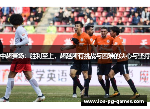 中超赛场：胜利至上，超越所有挑战与困难的决心与坚持