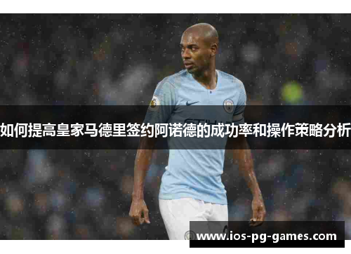 如何提高皇家马德里签约阿诺德的成功率和操作策略分析