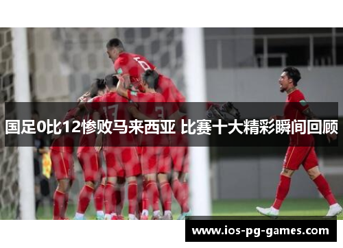 国足0比12惨败马来西亚 比赛十大精彩瞬间回顾