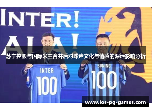 苏宁控股与国际米兰合并后对球迷文化与情感的深远影响分析