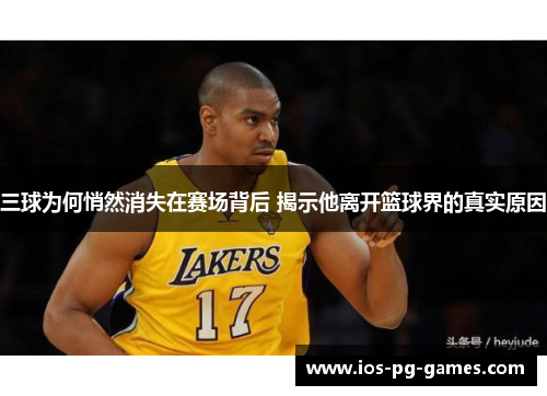 三球为何悄然消失在赛场背后 揭示他离开篮球界的真实原因