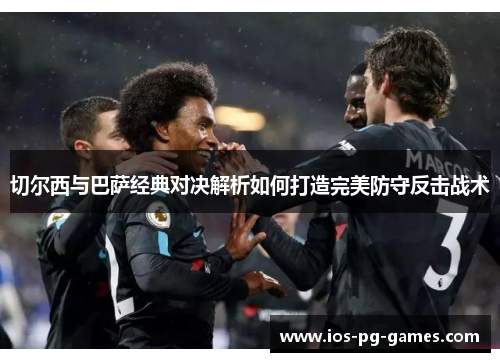 切尔西与巴萨经典对决解析如何打造完美防守反击战术