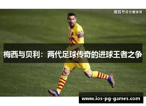梅西与贝利：两代足球传奇的进球王者之争