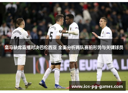 皇马缺席直播对决巴伦西亚 全面分析两队赛前形势与关键球员