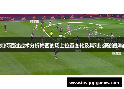 如何通过战术分析梅西的场上位置变化及其对比赛的影响