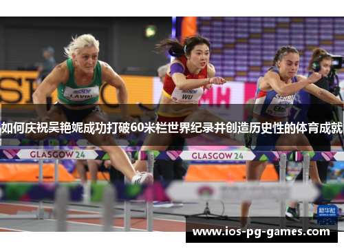 如何庆祝吴艳妮成功打破60米栏世界纪录并创造历史性的体育成就 如何庆祝吴艳妮成功打破60米栏世界纪录并创造历史性的体育成就