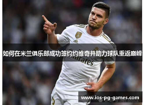 如何在米兰俱乐部成功签约约维奇并助力球队重返巅峰 如何在米兰俱乐部成功签约约维奇并助力球队重返巅峰