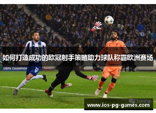 如何打造成功的欧冠射手策略助力球队称霸欧洲赛场 如何打造成功的欧冠射手策略助力球队称霸欧洲赛场