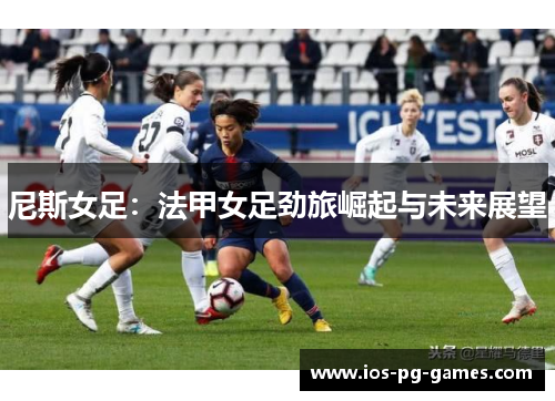 尼斯女足:法甲女足劲旅崛起与未来展望 尼斯女足:法甲女足劲旅崛起与未来展望