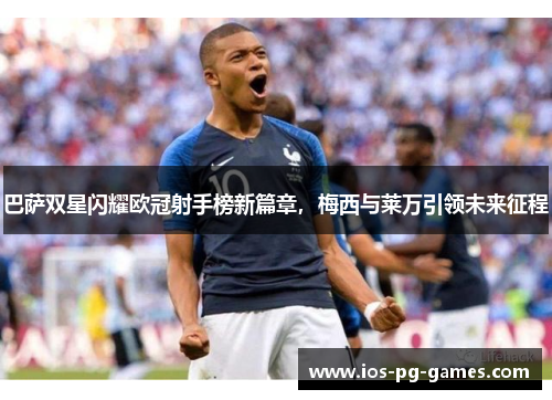 巴萨双星闪耀欧冠射手榜新篇章,梅西与莱万引领未来征程 巴萨双星闪耀欧冠射手榜新篇章,梅西与莱万引领未来征程