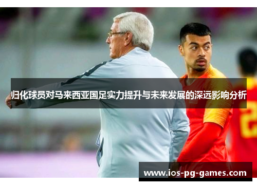 归化球员对马来西亚国足实力提升与未来发展的深远影响分析