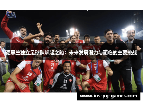 德黑兰独立足球队崛起之路：未来发展潜力与面临的主要挑战