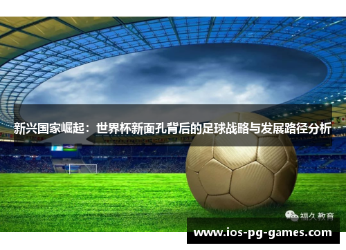 新兴国家崛起:世界杯新面孔背后的足球战略与发展路径分析 新兴国家崛起:世界杯新面孔背后的足球战略与发展路径分析