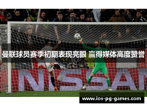 曼联球员赛季初期表现亮眼 赢得媒体高度赞誉 曼联球员赛季初期表现亮眼 赢得媒体高度赞誉