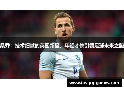桑乔:技术细腻的英国新星,年轻才俊引领足球未来之路 桑乔:技术细腻的英国新星,年轻才俊引领足球未来之路