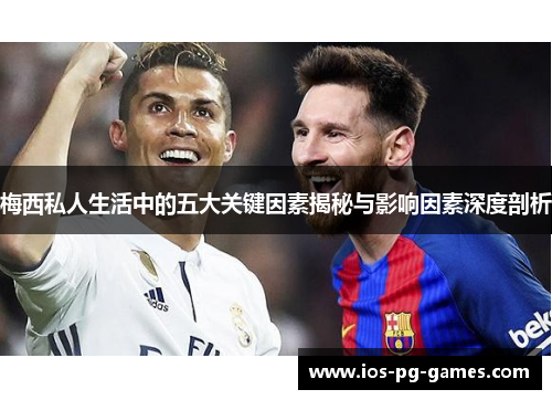 梅西私人生活中的五大关键因素揭秘与影响因素深度剖析