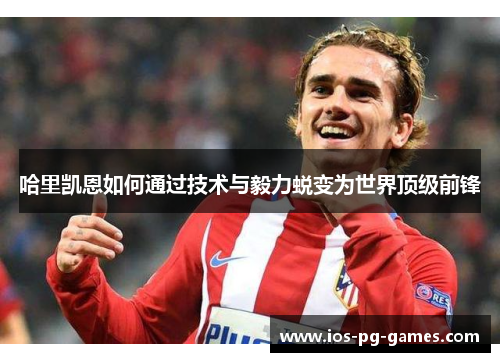 哈里凯恩如何通过技术与毅力蜕变为世界顶级前锋