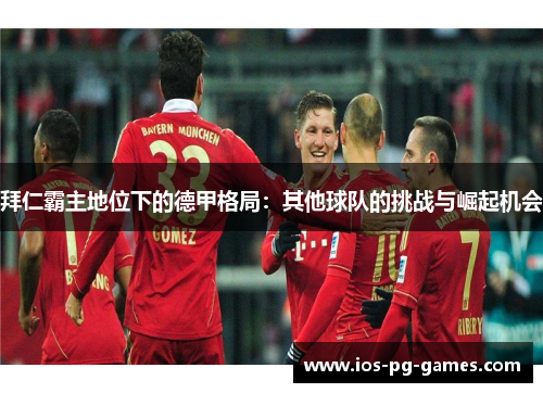 拜仁霸主地位下的德甲格局:其他球队的挑战与崛起机会 拜仁霸主地位下的德甲格局:其他球队的挑战与崛起机会