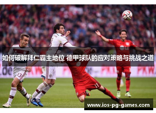 如何破解拜仁霸主地位 德甲球队的应对策略与挑战之道