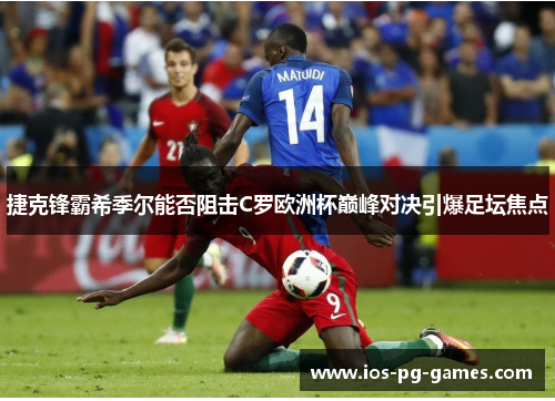 捷克锋霸希季尔能否阻击C罗欧洲杯巅峰对决引爆足坛焦点 捷克锋霸希季尔能否阻击C罗欧洲杯巅峰对决引爆足坛焦点