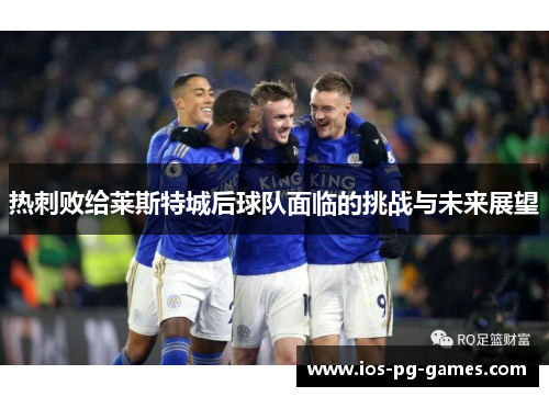 热刺败给莱斯特城后球队面临的挑战与未来展望 热刺败给莱斯特城后球队面临的挑战与未来展望