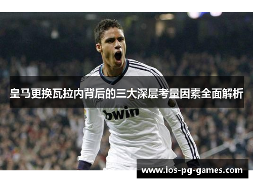 皇马更换瓦拉内背后的三大深层考量因素全面解析
