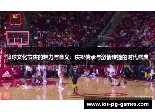 篮球文化节庆的魅力与意义：庆祝传承与激情碰撞的时代盛典