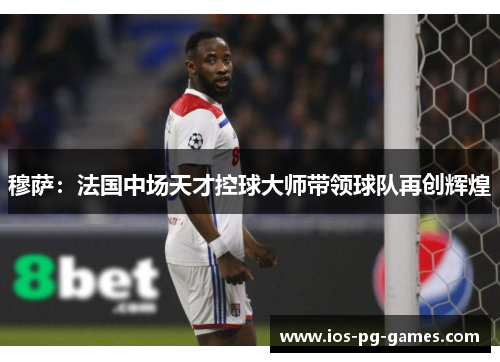 穆萨：法国中场天才控球大师带领球队再创辉煌