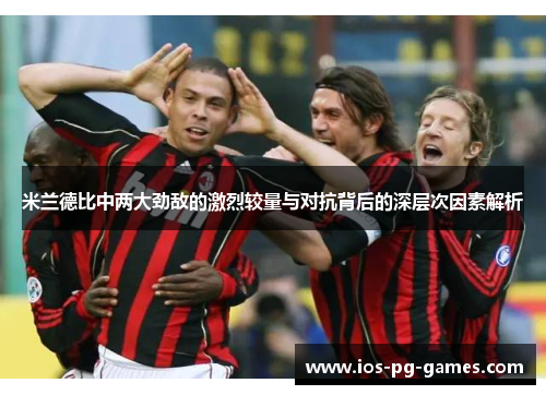 米兰德比中两大劲敌的激烈较量与对抗背后的深层次因素解析 米兰德比中两大劲敌的激烈较量与对抗背后的深层次因素解析