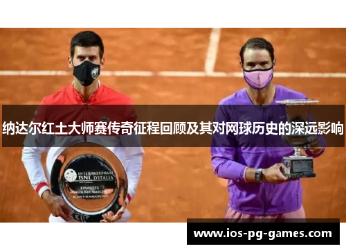 纳达尔红土大师赛传奇征程回顾及其对网球历史的深远影响