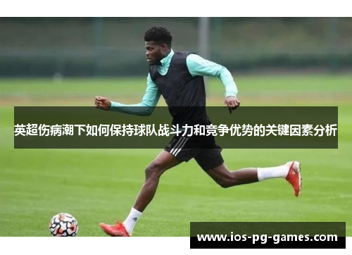 英超伤病潮下如何保持球队战斗力和竞争优势的关键因素分析