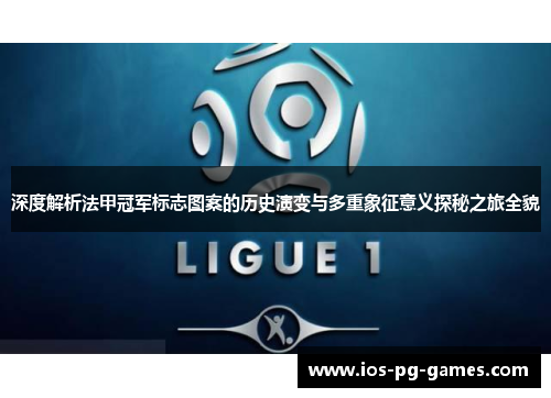 深度解析法甲冠军标志图案的历史演变与多重象征意义探秘之旅全貌 深度解析法甲冠军标志图案的历史演变与多重象征意义探秘之旅全貌