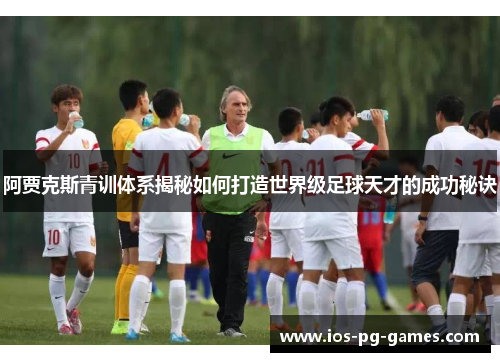 阿贾克斯青训体系揭秘如何打造世界级足球天才的成功秘诀