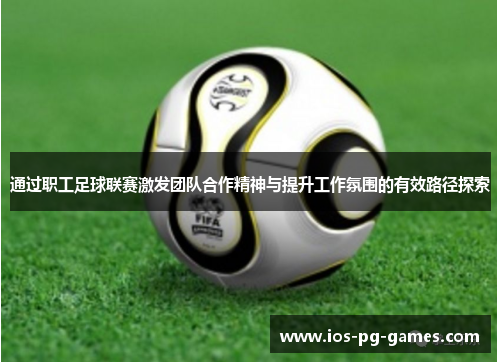 通过职工足球联赛激发团队合作精神与提升工作氛围的有效路径探索