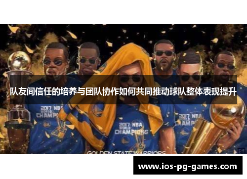 队友间信任的培养与团队协作如何共同推动球队整体表现提升
