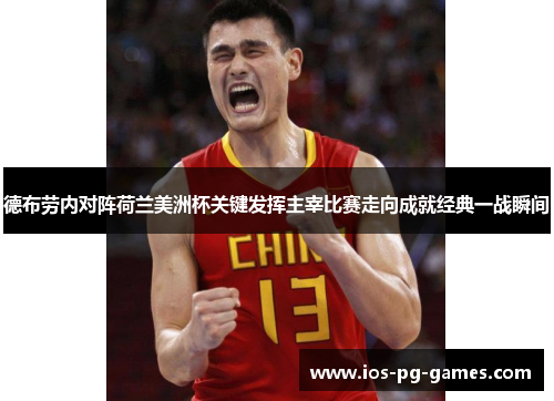 德布劳内对阵荷兰美洲杯关键发挥主宰比赛走向成就经典一战瞬间