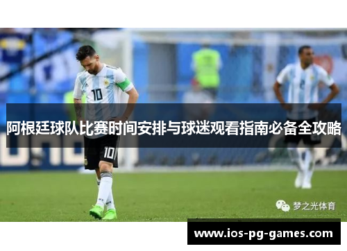 阿根廷球队比赛时间安排与球迷观看指南必备全攻略
