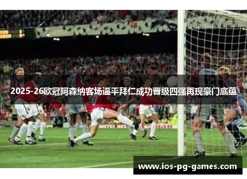 2025-26欧冠阿森纳客场逼平拜仁成功晋级四强再现豪门底蕴 2025-26欧冠阿森纳客场逼平拜仁成功晋级四强再现豪门底蕴